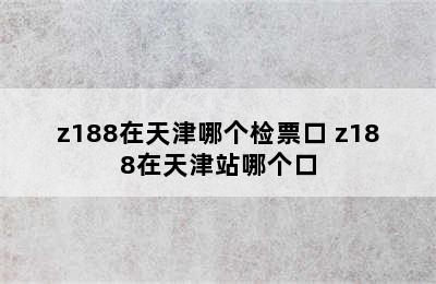 z188在天津哪个检票口 z188在天津站哪个口